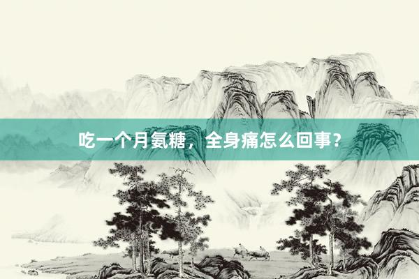 吃一个月氨糖，全身痛怎么回事？