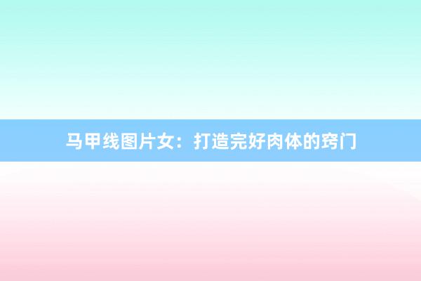 马甲线图片女：打造完好肉体的窍门