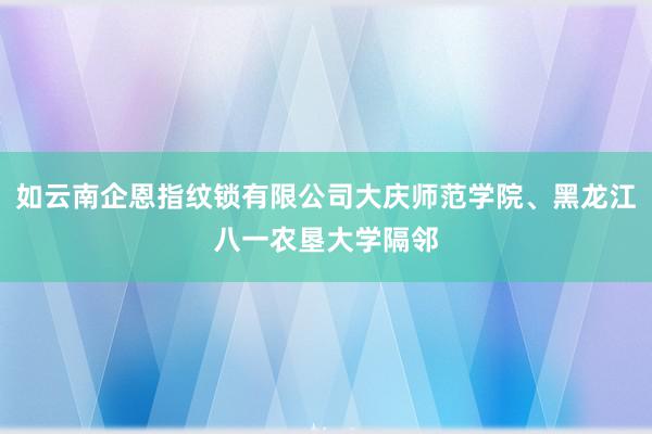 如云南企恩指纹锁有限公司大庆师范学院、黑龙江八一农垦大学隔邻