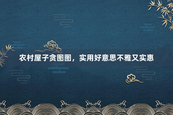 农村屋子贪图图，实用好意思不雅又实惠