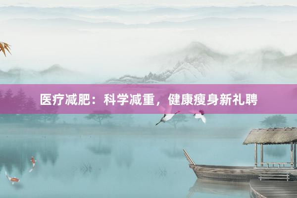 医疗减肥：科学减重，健康瘦身新礼聘